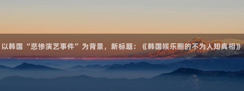 c7娱乐备用下载：以韩国“悲惨演艺事件”为背景，新标题：《韩国娱乐圈的不为人知真相》