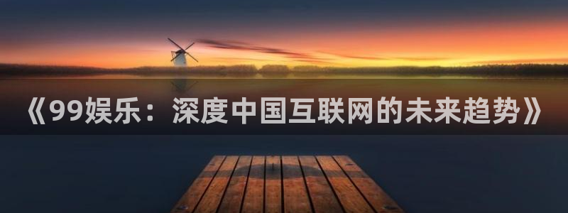 c7南宫娱乐官网入口介绍：《99娱乐：深度中国互联网的未来趋势》