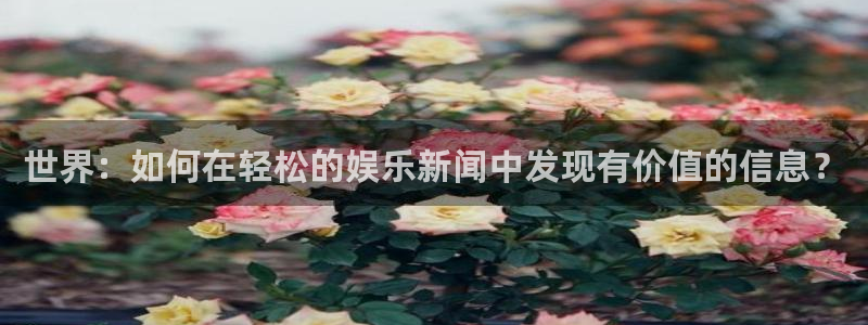 c7娱乐app：世界：如何在轻松的娱乐新闻中发现有价值的信息？