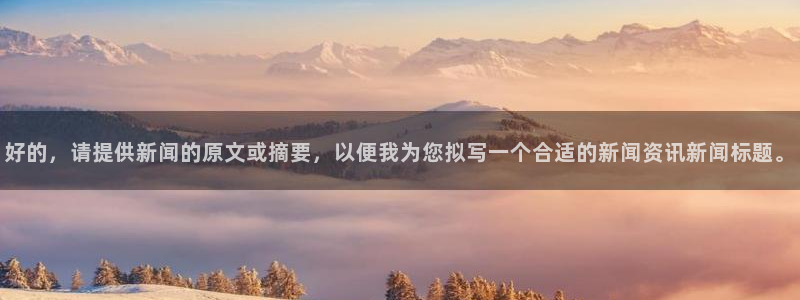 c7娱乐登录：好的，请提供新闻的原文或摘要，以便我为您拟写一个合适的新闻资讯新闻标题。