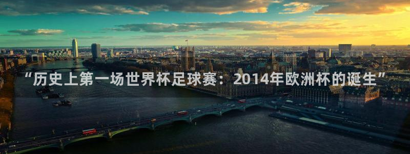 c7电子娱乐下载：“历史上第一场世界杯足球赛：2014年欧洲杯的诞生”
