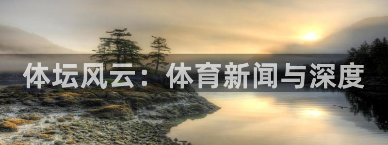 c7娱乐代理：体坛风云：体育新闻与深度