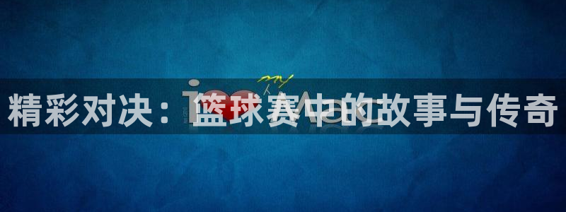 c7娱乐游戏app：精彩对决：篮球赛中的故事与传奇