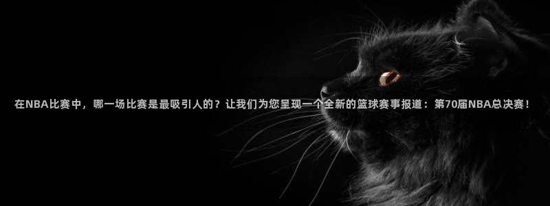 c7下载官网版：在NBA比赛中，哪一场比赛是最吸引人的？让我们为您呈现一个全新的篮球赛事报道：第70届NBA总决赛！