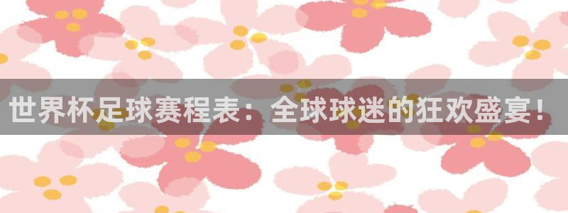 c7娱乐官网登录步骤：世界杯足球赛程表：全球球迷的狂欢盛宴！