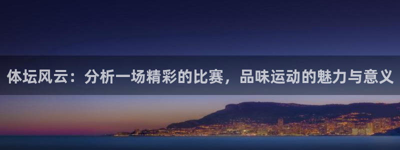 c7娱乐官网版下载：体坛风云：分析一场精彩的比赛，品味运动的魅力与意义