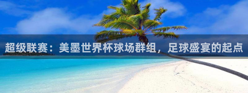 c7娱乐app属于网赌么：超级联赛：美墨世界杯球场群组，足球盛宴的起点
