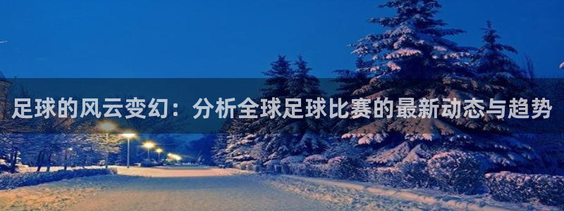 c7下载娱乐链接：足球的风云变幻：分析全球足球比赛的最新动态与趋势