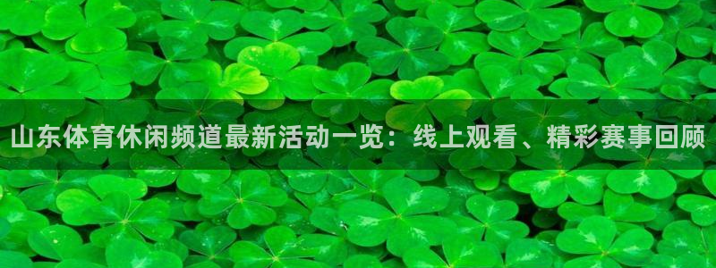 注册账号c7娱乐：山东体育休闲频道最新活动一览：线上观看、精彩赛事回顾