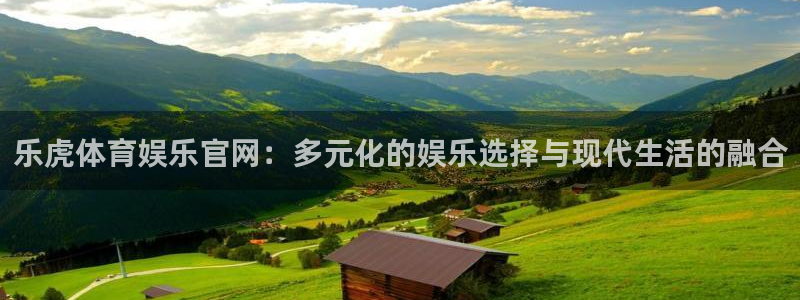 c7娱乐网页注册入口：乐虎体育娱乐官网：多元化的娱乐选择与现代生活的融合