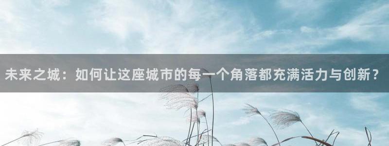 c7娱乐官网登录教程：未来之城：如何让这座城市的每一个角落都充满活力与创新？