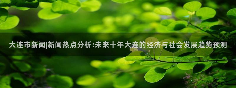 c7娱乐安卓版：大连市新闻|新闻热点分析:未来十年大连的经济与社会发展趋势预测