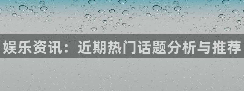 c7下载：娱乐资讯：近期热门话题分析与推荐